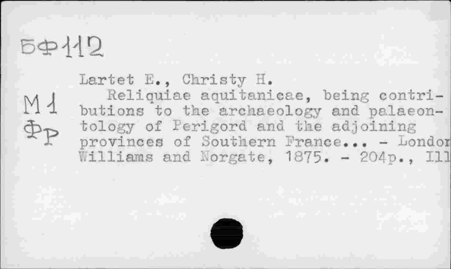 ﻿Lartet E., Christy H.
Reliquiae aquitanieae, being contributions to the archaeology and palaeontology of Perigord and the adjoining provinces of Southern Prance... - Londoi Williams and Norgate, 1875. - 204p., Ill